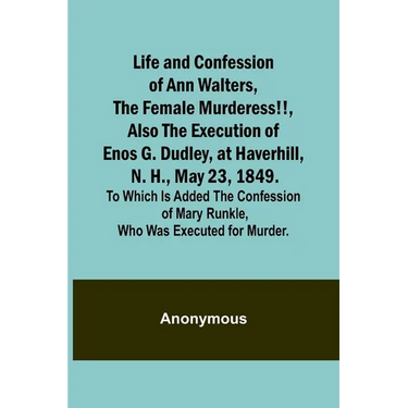 Life and Confession of Ann Walters, the Female Murderess!!, Also the Execution of Enos G. Dudley, at Haverhill, N. H., May 23, 1849. To Which Is Added