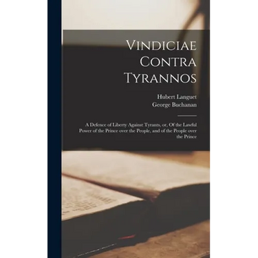 Vindiciae Contra Tyrannos: a Defence of Liberty Against Tyrants, or, Of the Lawful Power of the Prince Over the People, and of the People Over th