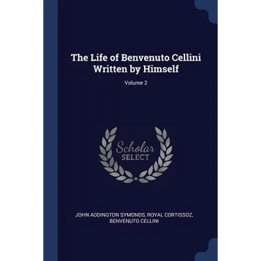 The Life of Benvenuto Cellini Written by Himself; Volume 2