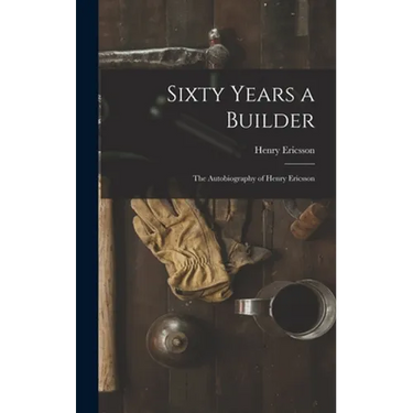 Sixty Years a Builder: the Autobiography of Henry Ericsson