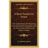 A Short Treatise On Prayer: The Great Means Of Obtaining From God Eternal Salvation And All The Graces Of Which We Stand In Need