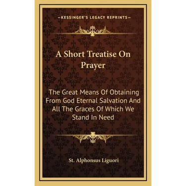 A Short Treatise On Prayer: The Great Means Of Obtaining From God Eternal Salvation And All The Graces Of Which We Stand In Need