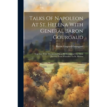 Talks Of Napoleon At St. Helena With General Baron Gourgaud: Together With The Journal Kept By Gourgaud On Their Journey From Waterloo To St. Helena