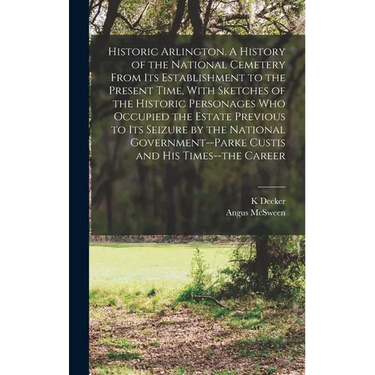 Historic Arlington. A History of the National Cemetery From its Establishment to the Present Time, With Sketches of the Historic Personages who Occupi