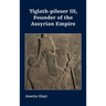Tiglath-pileser III, Founder of the Assyrian Empire