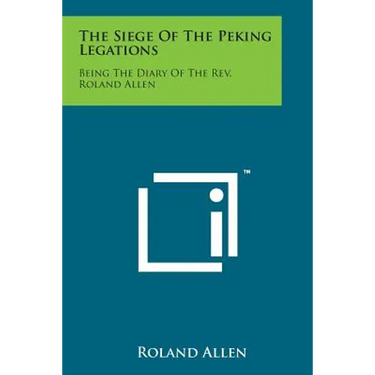 The Siege of the Peking Legations: Being the Diary of the REV. Roland Allen