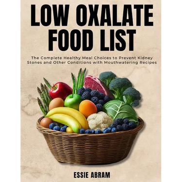 Low Oxalate Food List: The Complete Healthy Meal Choices to Prevent Kidney Stones and Other Conditions with Mouthwatering Recipes