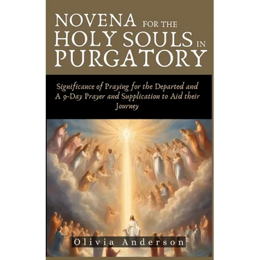 Novena For The Holy Souls In Purgatory: Significance of Praying for the Departed and A 9-Day Prayer and Supplication to Aid their Journey