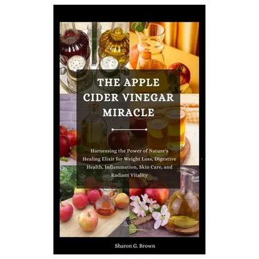 The Apple Cider Vinegar Miracle: Harnessing the Power of Nature's Healing Elixir for Weight Loss, Digestive Health, Inflammation, Skin Care, and Radia