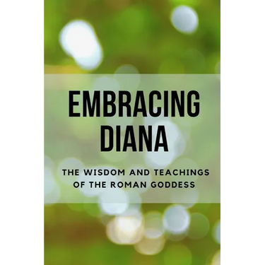 Embracing Diana: The Wisdom and Teachings of the Roman Goddess