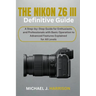 The Nikon Z6 III Definitive Guide: A Step-by-Step Guide for Enthusiasts and Professionals with Basic Operation to Advanced Features Explained for All