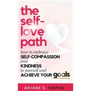 The Self-Love Path: How to Embrace Self-Compassion and Kindness to Yourself and Achieve Your Goals