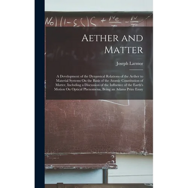Aether and Matter: A Development of the Dynamical Relations of the Aether to Material Systems On the Basis of the Atomic Constitution of