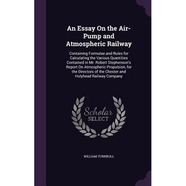An Essay On the Air-Pump and Atmospheric Railway: Containing Formulae and Rules for Calculating the Various Quantities Contained in Mr. Robert Stephen
