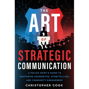 The Art Of Strategic Communication: A Police Chief's Guide To Mastering Soundbites, Storytelling, And Community Engagement
