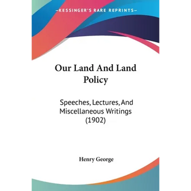 Our Land And Land Policy: Speeches, Lectures, And Miscellaneous Writings (1902)