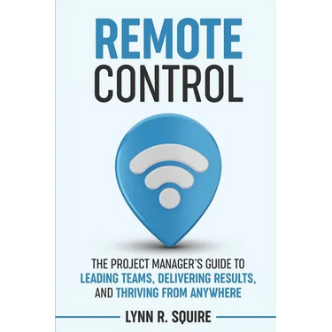 Remote Control: The Project Manager's Guide to Leading Teams, Delivering Results, and Thriving from Anywhere