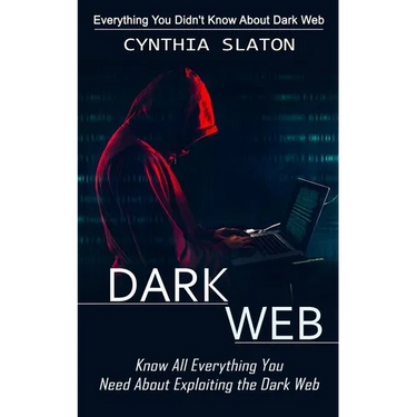 Dark Web: Everything You Didn't Know About Dark Web (Know All Everything You Need About Exploiting the Dark Web)