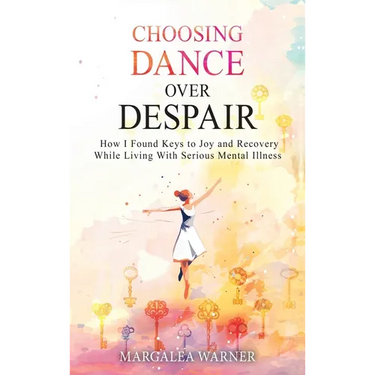 Choosing Dance Over Despair: How I Found Keys to Joy and Recovery While Living With Serious Mental Illness: How I Found Keys to Joy and Recovery While