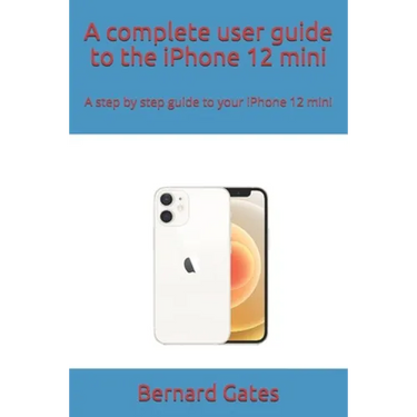 A complete user guide to the iPhone 12 mini: A step by step guide to your iPhone 12 mini