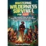 Mastering Wilderness Survival For Kids: Learn to Navigate, Forage for Food, Find Clean Water, and Build Shelters to help Develop Confidence in The Rea