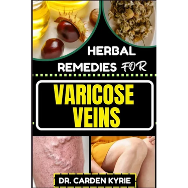 Herbal Remedies for Varicose Veins: Empower Your Veins Naturally With Herbal Medicine For Holistic Wellness, Effective Relief And Vibrant Health