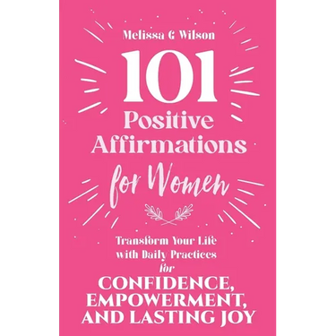 101 Positive Affirmations for Women: Transform Your Life With Daily Practices for Confidence, Empowerment, and Lasting Joy