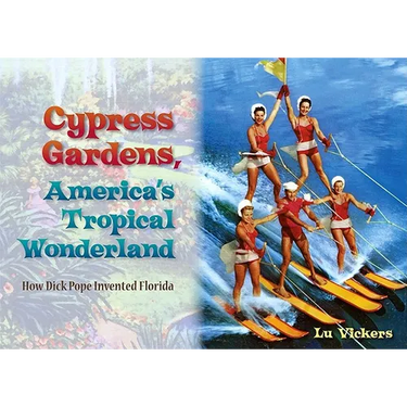 Cypress Gardens, America's Tropical Wonderland: How Dick Pope Invented Florida