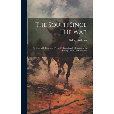 The South Since The War: As Shown By Fourteen Weeks Of Travel And Observation In Georgia And The Carolinas
