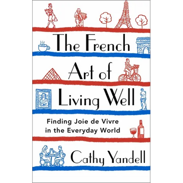 The French Art of Living Well: Finding Joie de Vivre in the Everyday World