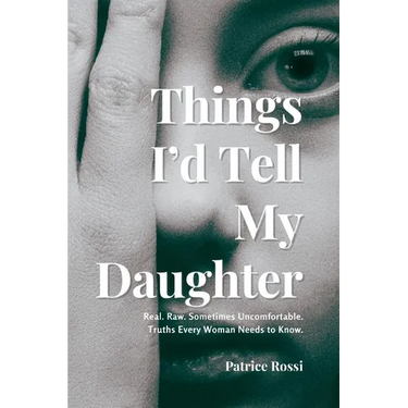 Things I'd Tell My Daughter: Real. Raw. Sometimes Uncomfortable. Truths Every Woman Needs to Know.