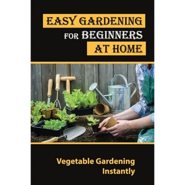 Easy Gardening For Beginners At Home: Vegetable Gardening Instantly: Tips For Gardening