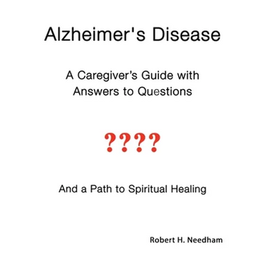 Alzheimer's Disease: A Caregiver's Guide with Answers to Questions and a Path to Spiritual Healing