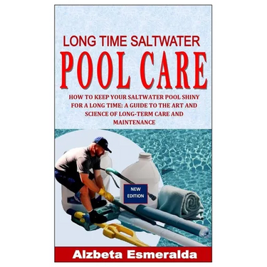 Long Time Saltwater Pool Care: How to Keep Your Saltwater Pool Shiny for a Long Time: A Guide to the Art and Science of Long-Term Care and Maintenanc