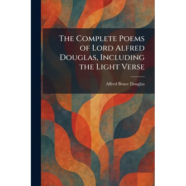 The Complete Poems of Lord Alfred Douglas, Including the Light Verse