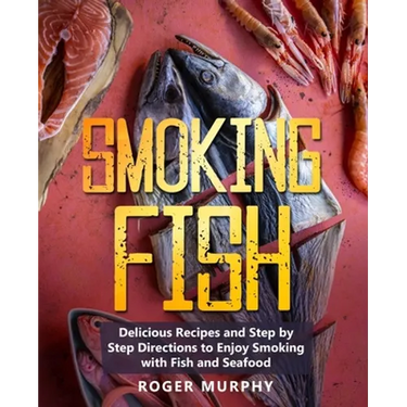 Smoking Fish: Delicious Recipes and Step by Step Directions to Enjoy Smoking with Fish and Seafood