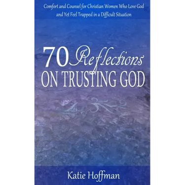 70 Reflections on Trusting God: Comfort and Counsel for Christian Women Who Love God and Yet Feel Trapped in a Difficult Situation