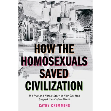 How the Homosexuals Saved Civilization: The Time and Heroic Story of How Gay Men Shaped the Modern World
