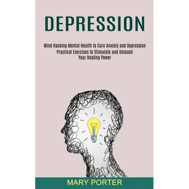 Depression: Mind Hacking Mental Health to Cure Anxiety and Depression (Practical Exercises to Stimulate and Unleash Your Healing Power)