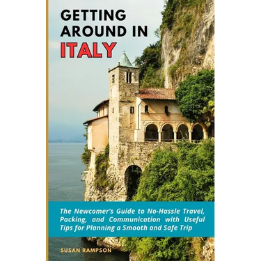 Getting Around in Italy: The Newcomer's Guide to No-Hassle Travel, Packing, and Communication with Useful Tips for Planning a Smooth and Safe Trip