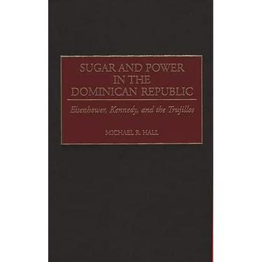 Sugar and Power in the Dominican Republic: Eisenhower, Kennedy, and the Trujillos