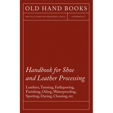 Handbook for Shoe and Leather Processing - Leathers, Tanning, Fatliquoring, Finishing, Oiling, Waterproofing, Spotting, Dyeing, Cleaning, Polishing, R