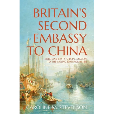 Britain's Second Embassy to China: Lord Amherst's 'Special Mission' to the Jiaqing Emperor in 1816