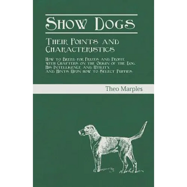 Show Dogs - Their Points and Characteristics - How to Breed for Prizes and Profit, with Chapters on the Origin of the Dog, His Intelligence and Utilit