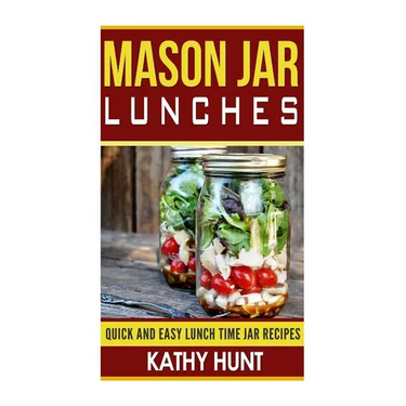 Mason Jar Lunches: Quick and Easy Lunch Time Jar Recipes