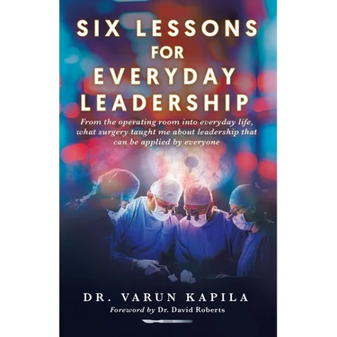 Six Lessons for Everyday Leadership: From the Operating Room Into Everyday Life, What Surgery Taught Me About Leadership That Can Be Applied by Everyo