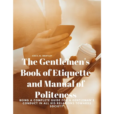 The Gentlemen's Book of Etiquette and Manual of Politeness - Being a Complete Guide for a Gentleman's Conduct in all his Relations Towards Society