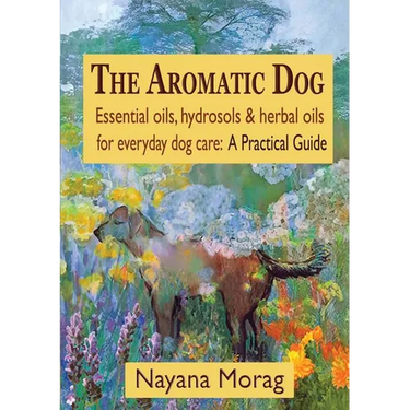 The Aromatic Dog - Essential oils, hydrosols, & herbal oils for everyday dog care: A Practical Guide