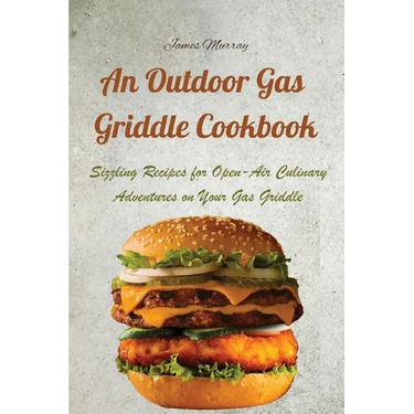 An Outdoor Gas Griddle Cookbook: Sizzling Recipes for Open-Air Culinary Adventures on Your Gas Griddle