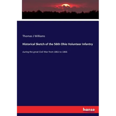Historical Sketch of the 56th Ohio Volunteer Infantry: during the great Civil War from 1861 to 1866